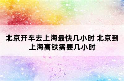 北京开车去上海最快几小时 北京到上海高铁需要几小时